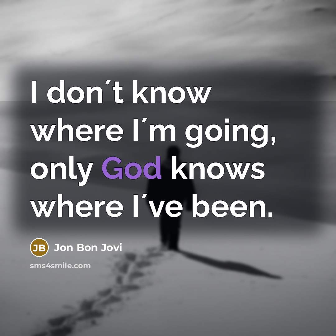 “I don´t know where I´m going, only God knows where…” quote by Jon Bon Jovi