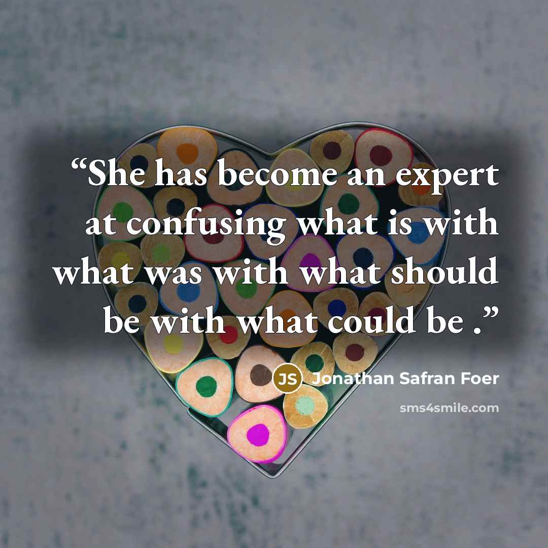 “She has become an expert at confusing what is with what was with what should be with what could be .” quote by Jonathan Safran Foer
