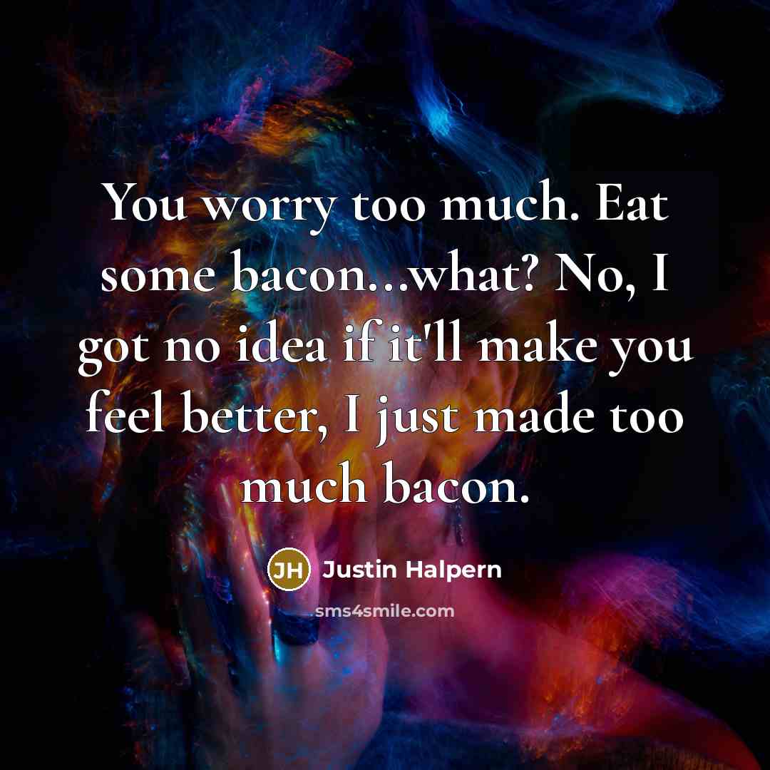 “You worry too much. Eat some bacon...what? No, I got…” quote by Justin Halpern