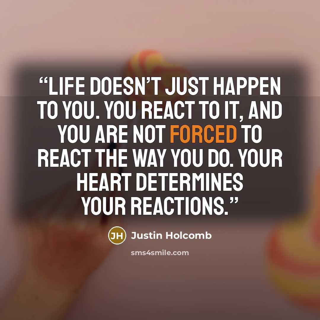 “Life doesn’t just happen to you. You react to it, and you are not forced to react the way you do. Your heart determines your reactions.” quote by Justin Holcomb