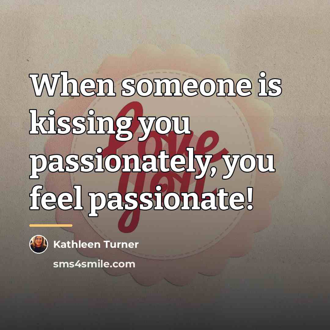 “When someone is kissing you passionately, you feel passionate!…” quote by Kathleen Turner