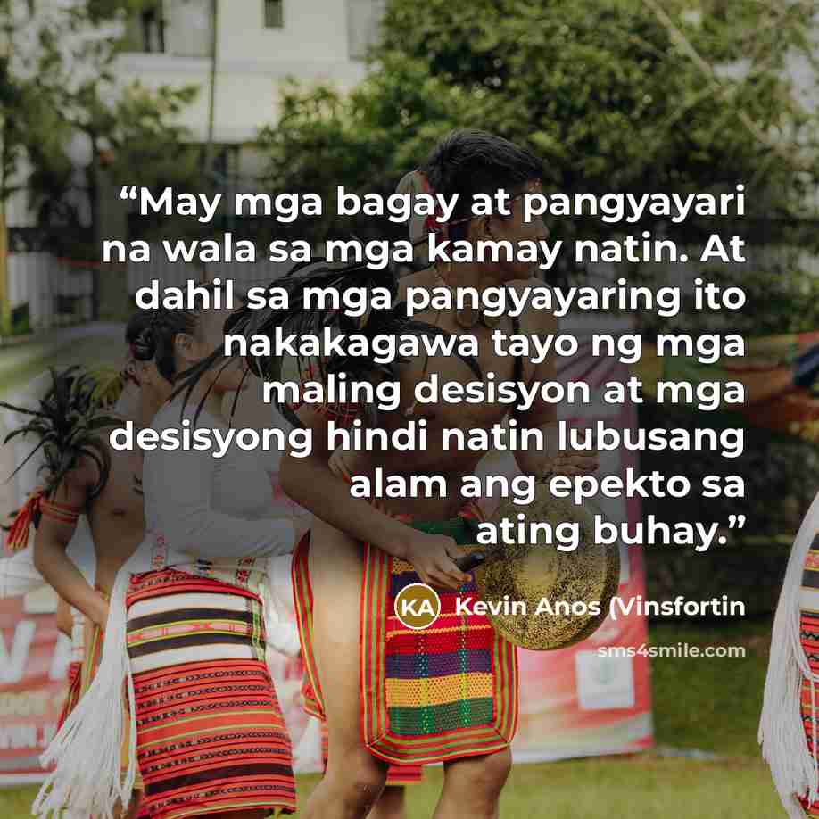 “May mga bagay at pangyayari na wala sa mga kamay natin. At dahil sa mga pangyayaring ito nakakagawa tayo ng mga maling desisyon at mga desisyong hindi natin lubusang alam ang epekto sa ating buhay.” quote by Kevin Anos (Vinsfortin