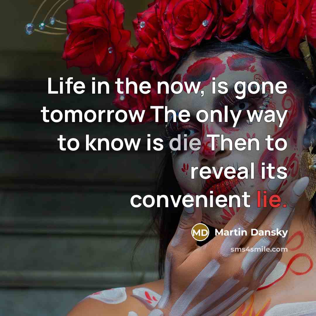 “Life in the now, is gone tomorrow The only way…” quote by Martin Dansky