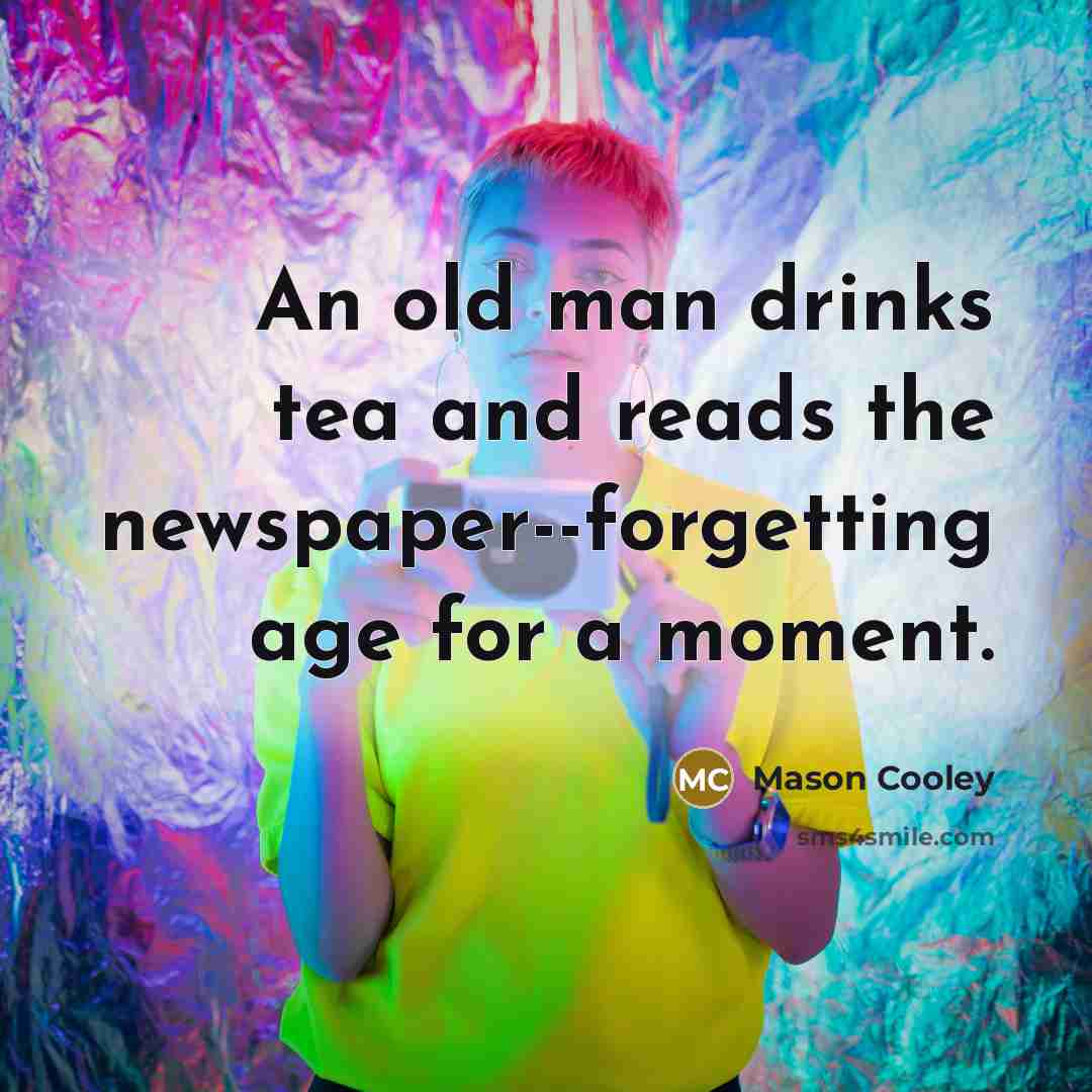 “An old man drinks tea and reads the newspaper--forgetting age…” quote by Mason Cooley