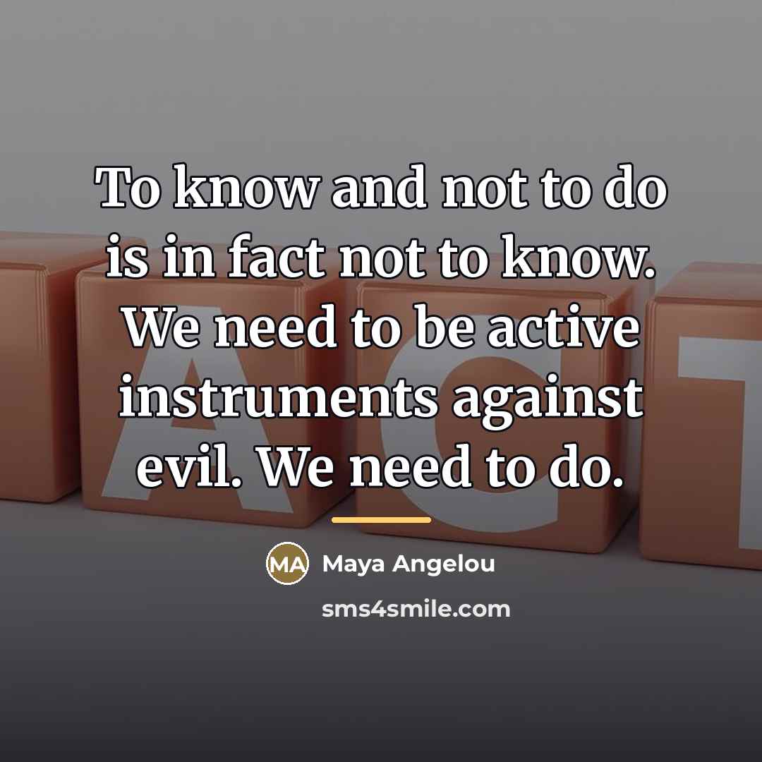 “To know and not to do is in fact not…” quote by Maya Angelou