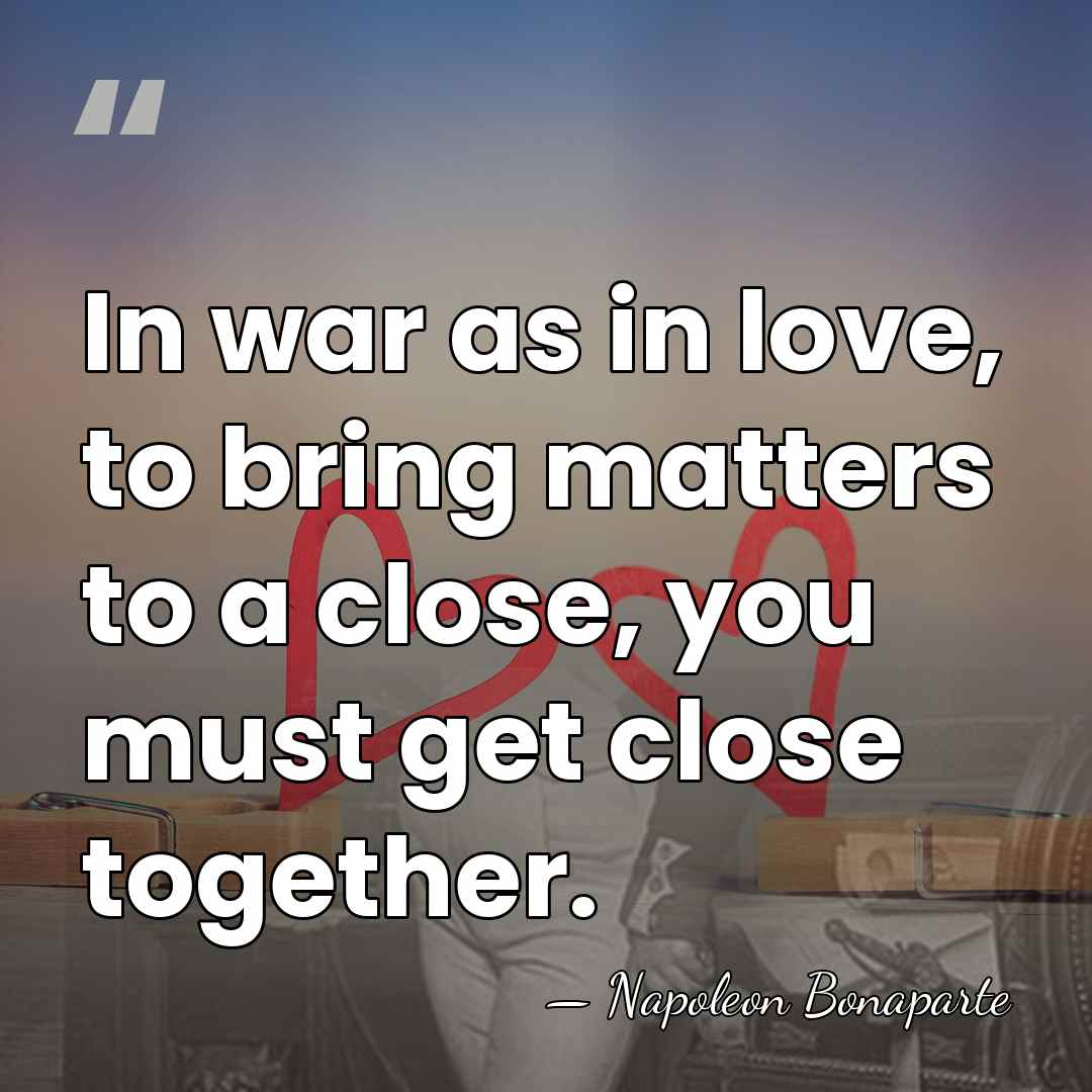 In war as in love, to bring matters to a close, you&hellip; - Napoleon Bonaparte