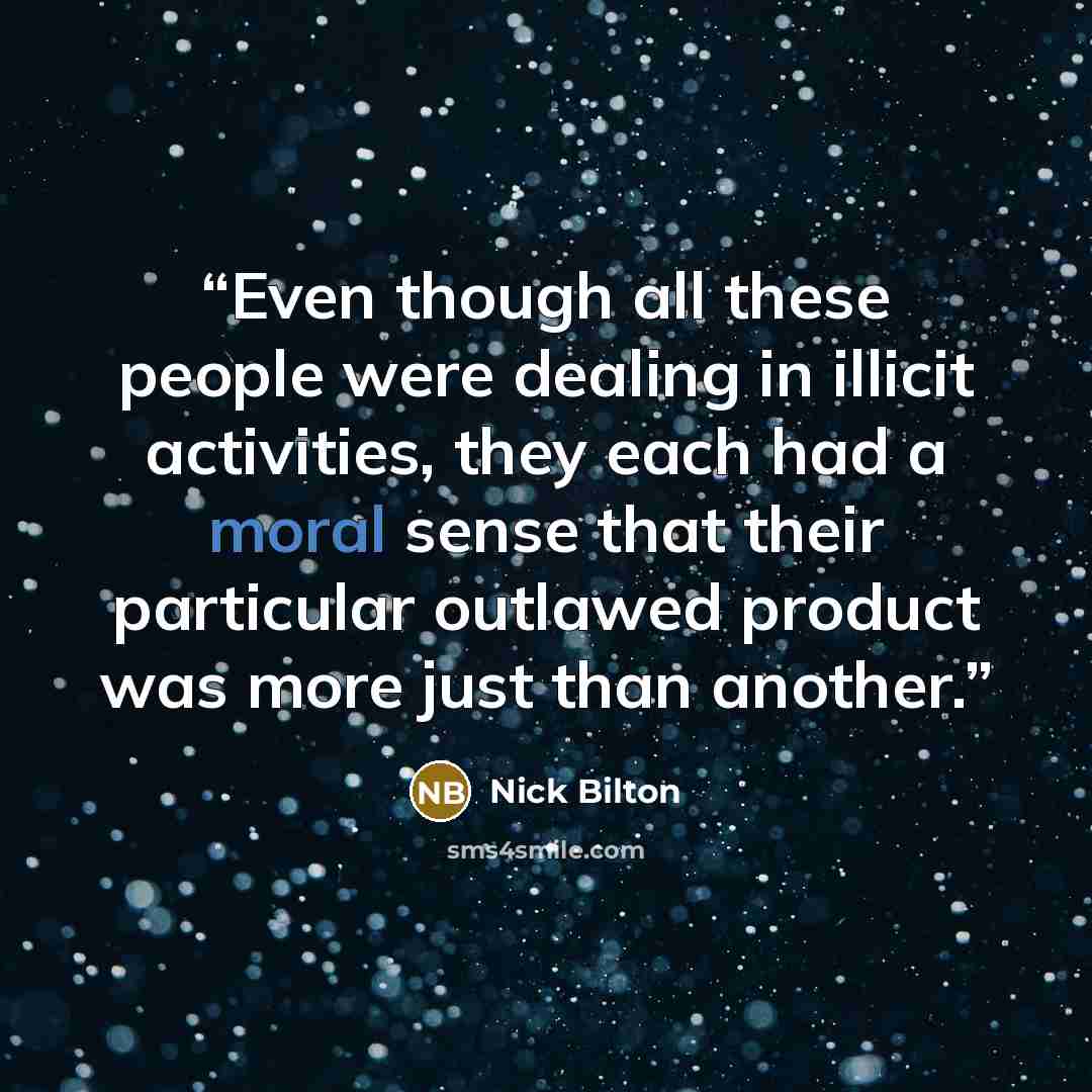 “Even though all these people were dealing in illicit activities, they each had a moral sense that their particular outlawed product was more just than another.” quote by Nick Bilton