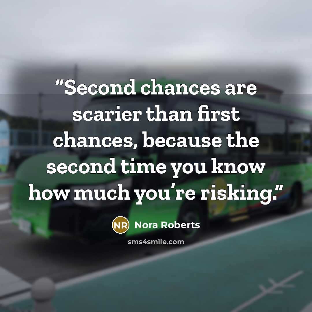 “Second chances are scarier than first chances, because the second time you know how much you’re risking.” quote by Nora Roberts