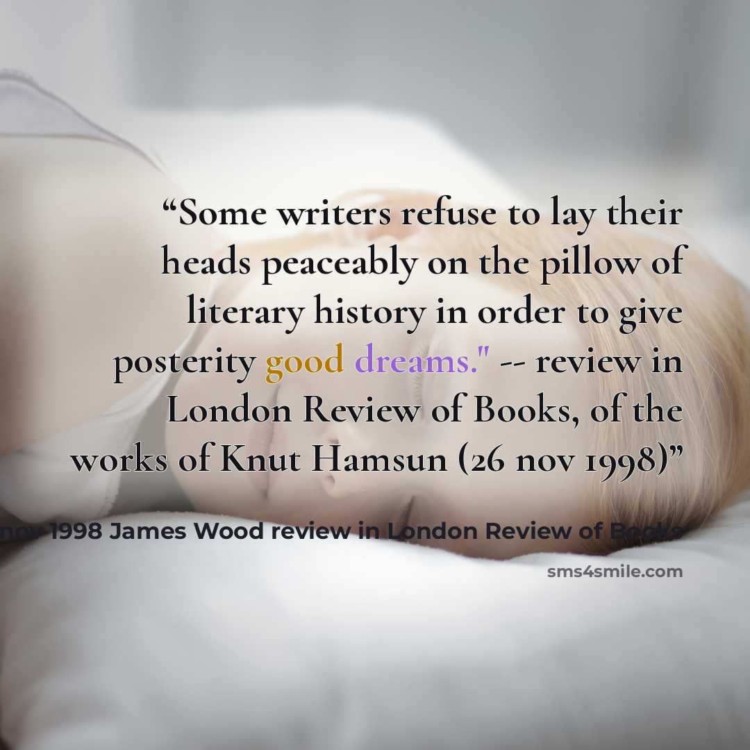 “Some writers refuse to lay their heads peaceably on the pillow of literary history in order to give posterity good dreams." -- review in London Review of Books, of the works of Knut Hamsun (26 nov 1998)” quote by of the works of Knut Hamsun (26 nov 1998 James Wood review in London Review of Books