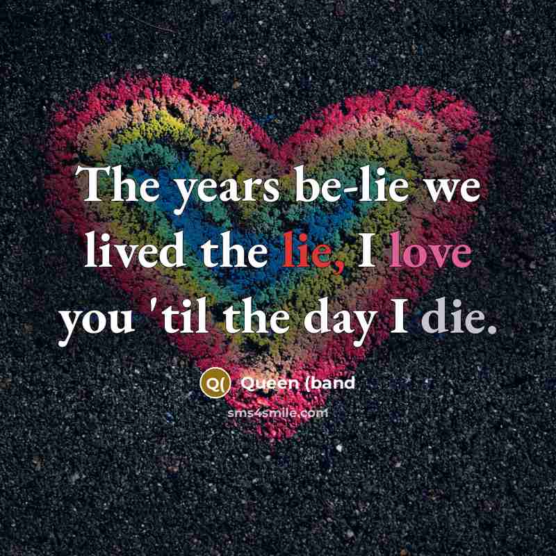 “The years be-lie we lived the lie, I love you 'til the day I die.” quote by Queen (band