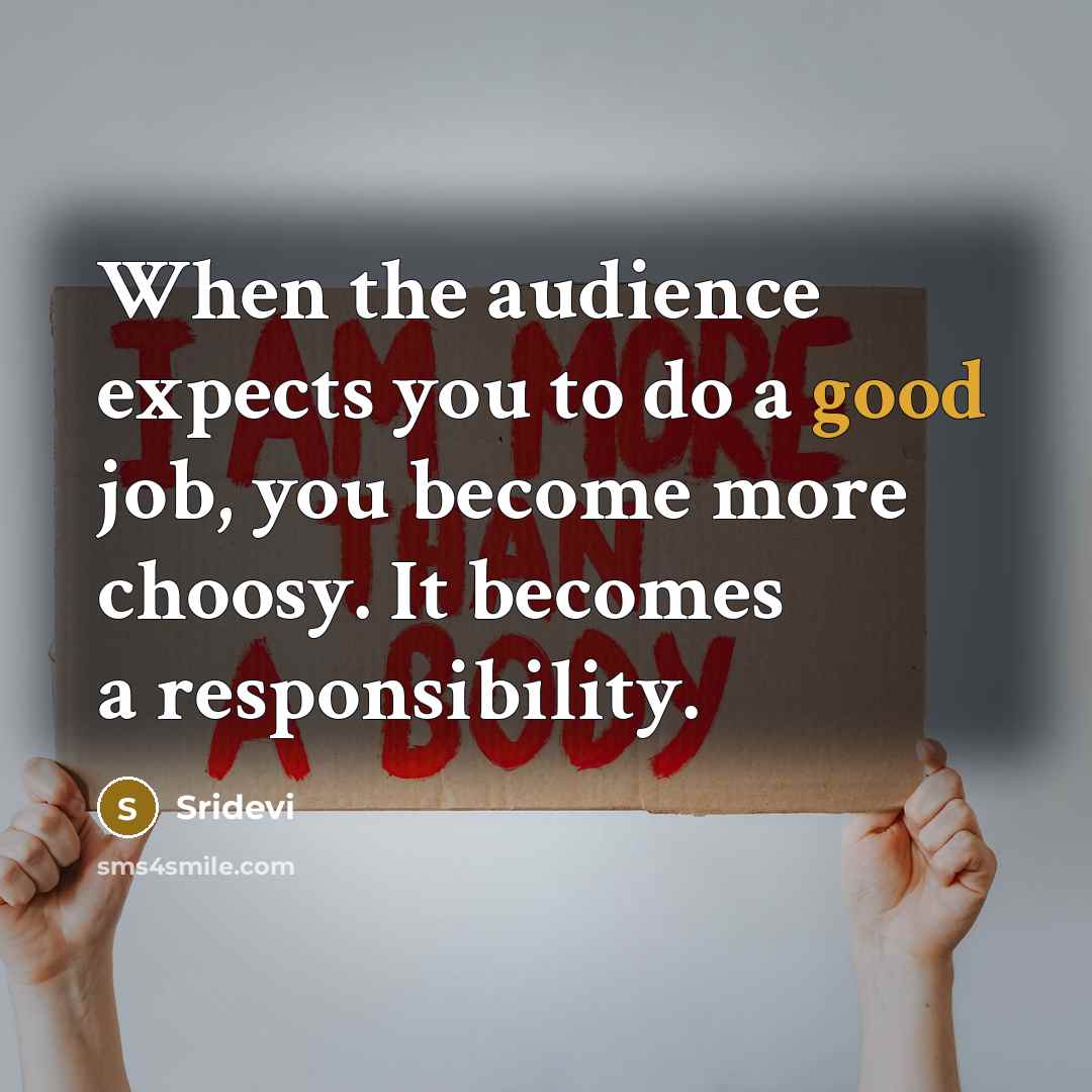 “When the audience expects you to do a good job, you become more choosy. It becomes a responsibility.” quote by Sridevi