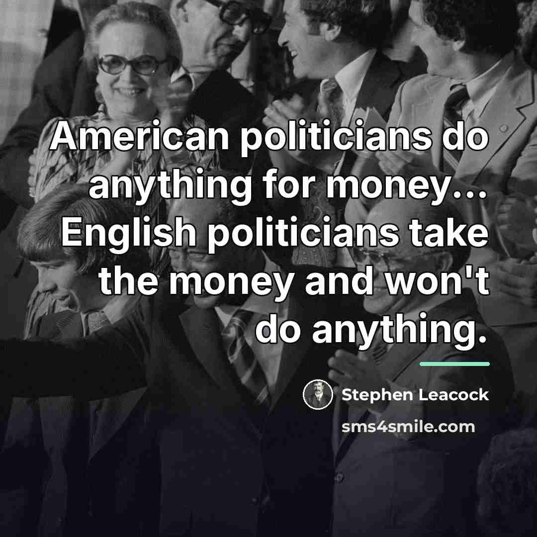 “American politicians do anything for money... English politicians take the…” quote by Stephen Leacock
