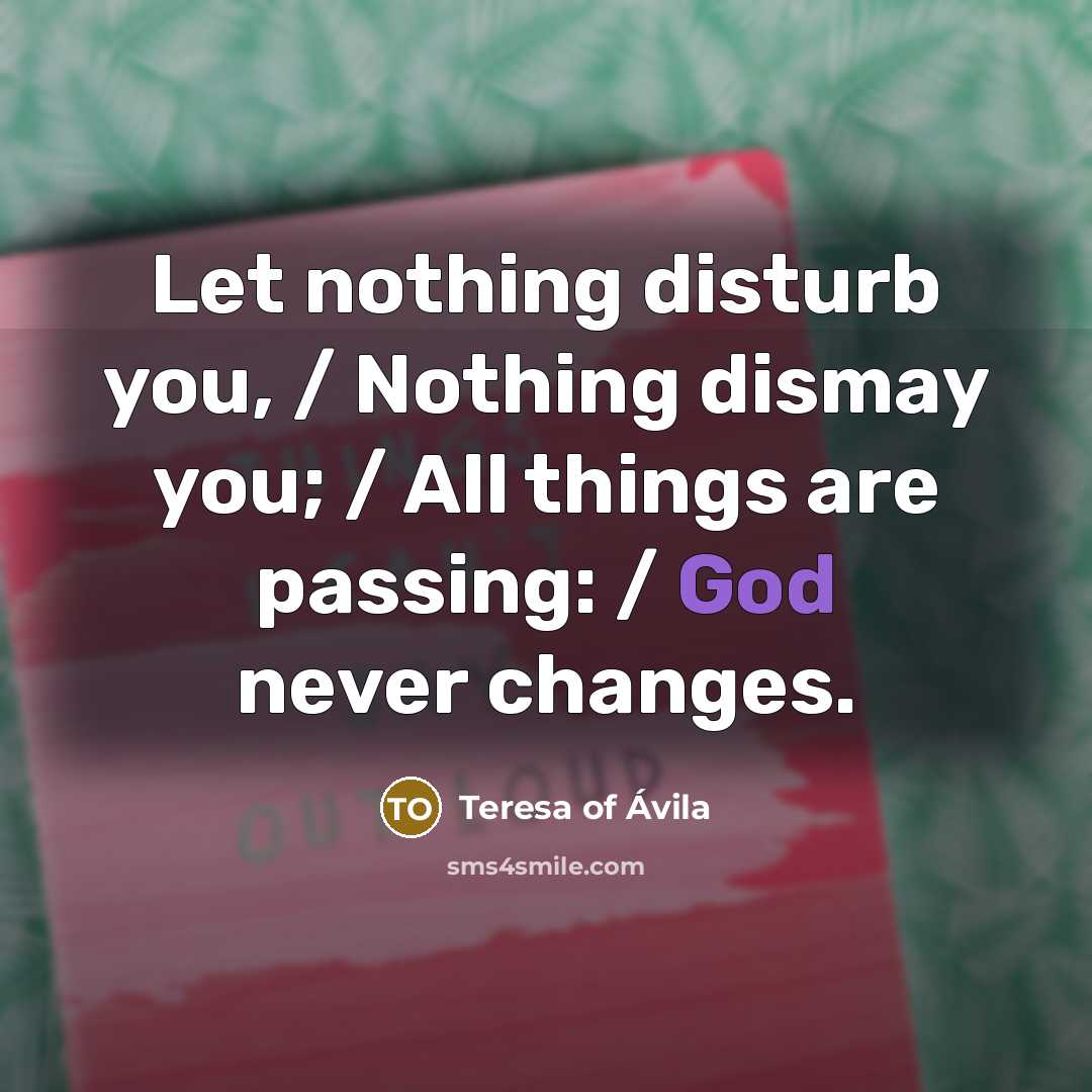 “Let nothing disturb you, / Nothing dismay you; / All…” quote by Teresa of Avila