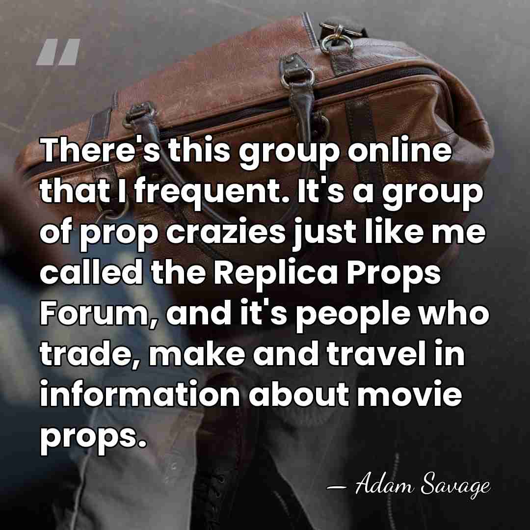 There's this group online that I frequent. It's a group of prop&hellip; - Adam Savage