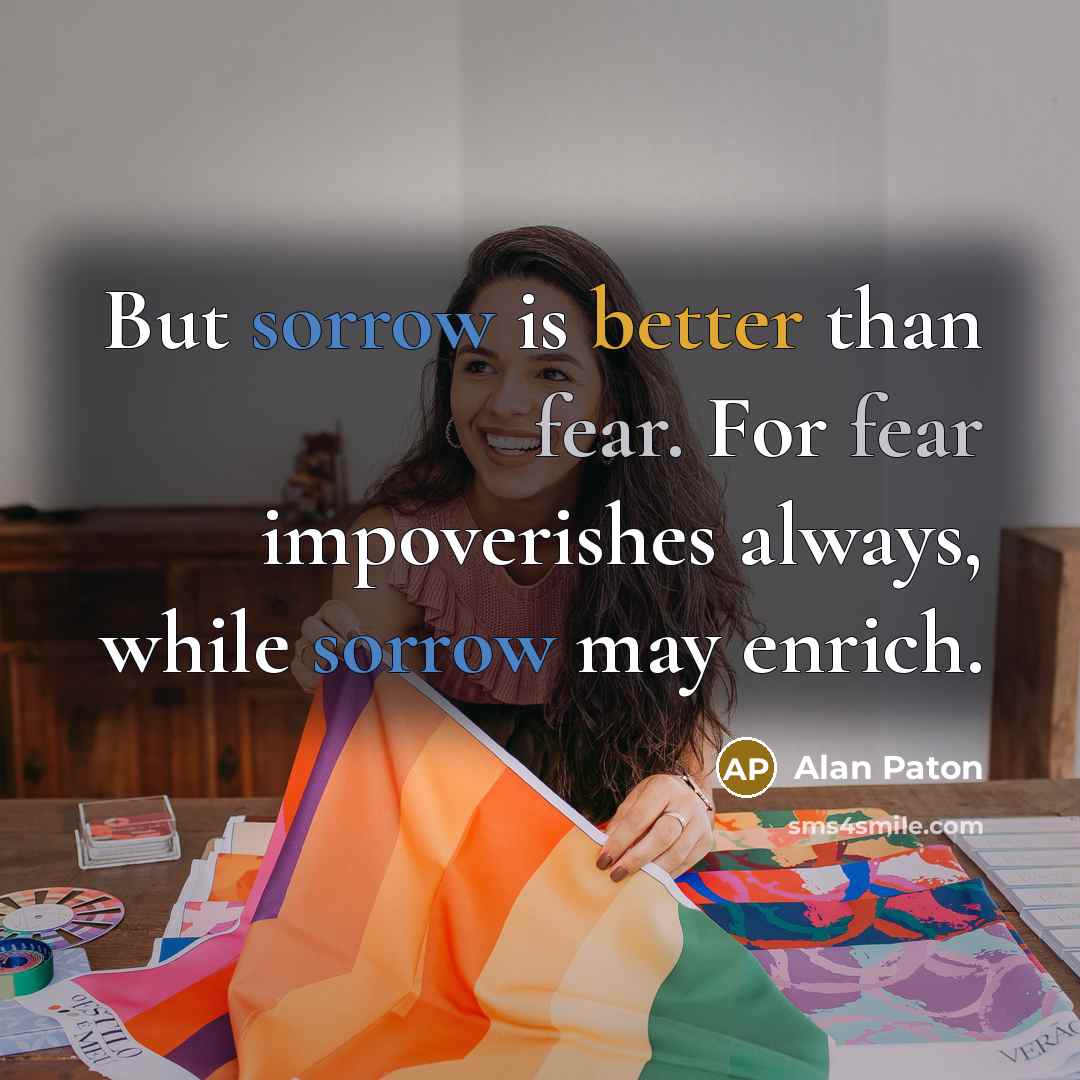 “But sorrow is better than fear. For fear impoverishes always,…” quote by Alan Paton