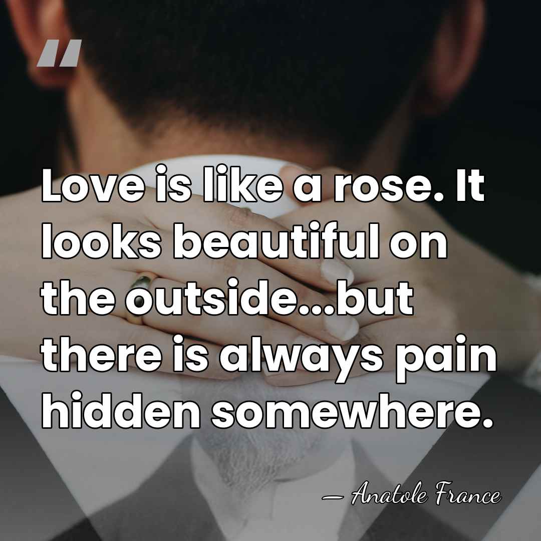 Love is like a rose. It looks beautiful on the outside...but there&hellip; - Anatole France