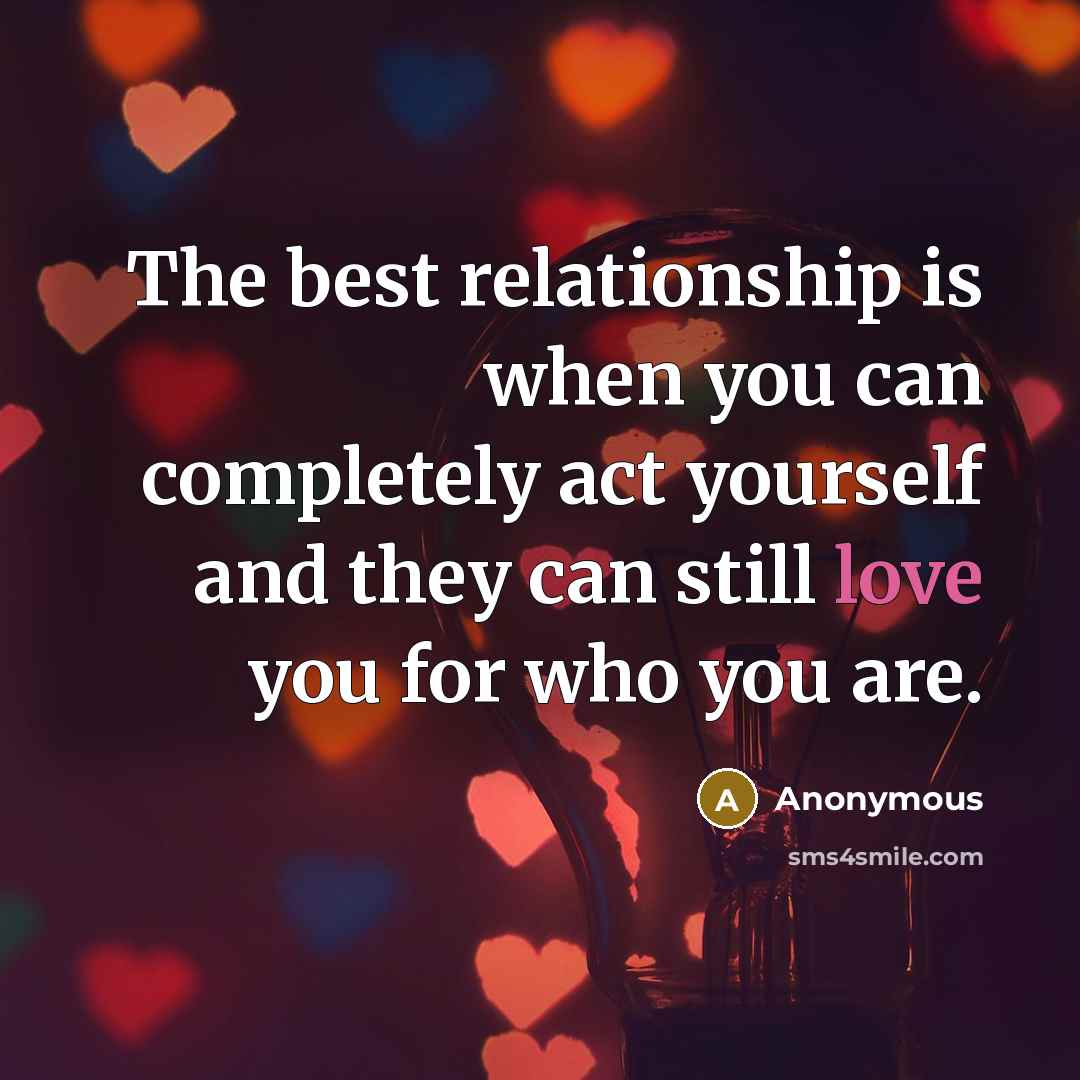 “The best relationship is when you can completely act yourself and they can still love you for who you are.” quote by Anonymous