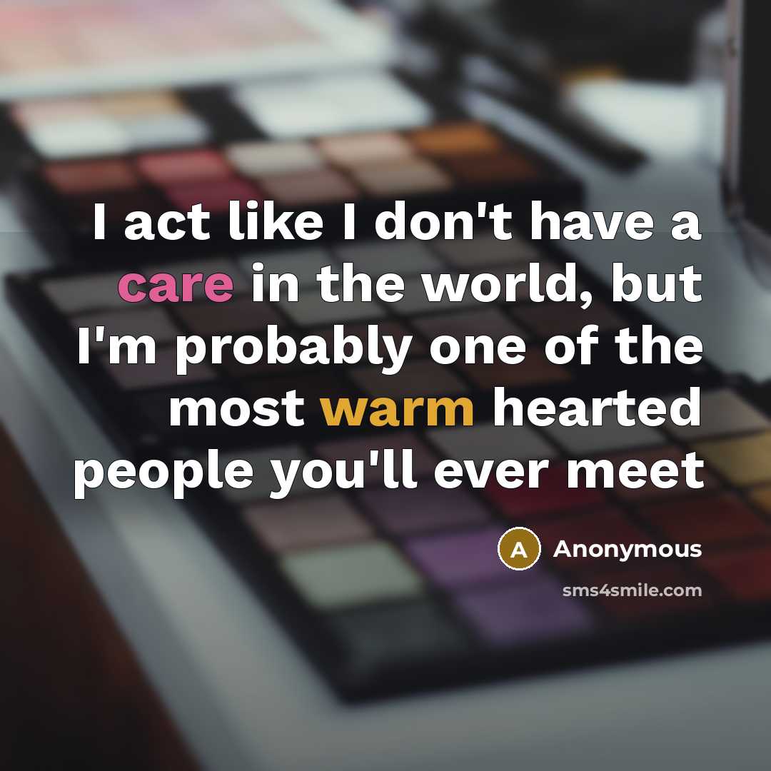 “I act like I don't have a care in the world, but I'm probably one of the most warm hearted people you'll ever meet” quote by Anonymous