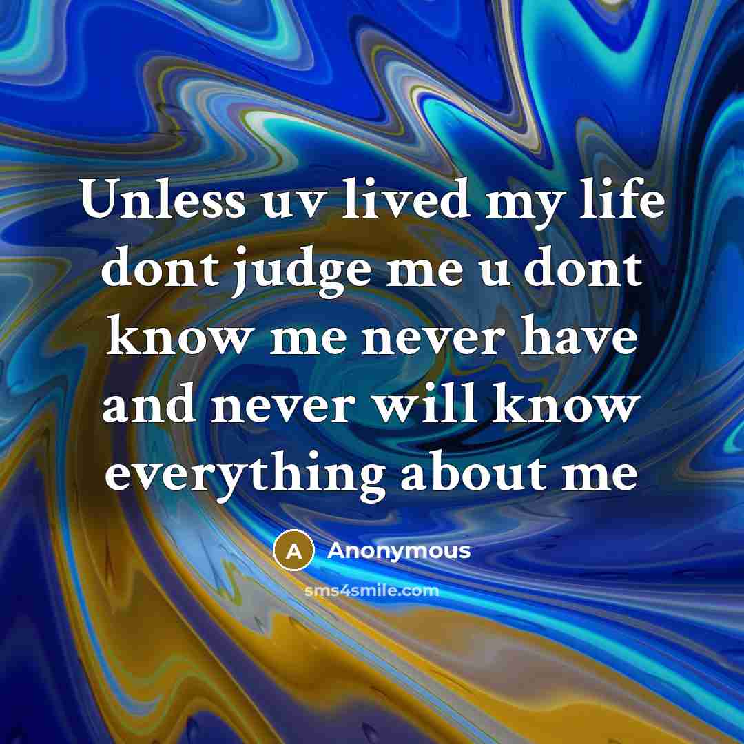 “Unless uv lived my life dont judge me u dont know me never have and never will know everything about me” quote by Anonymous