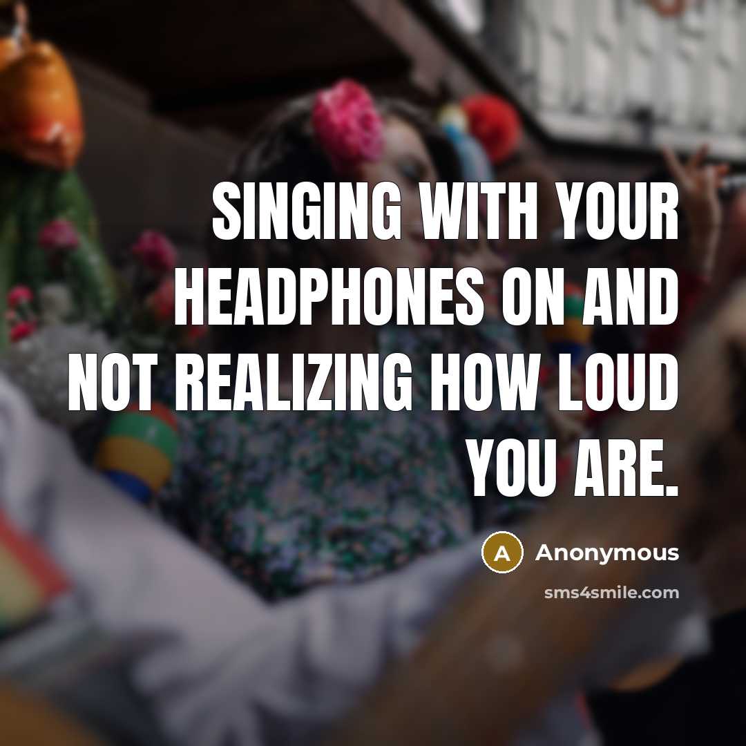 “Singing with your headphones on and not realizing how loud you are.” quote by Anonymous