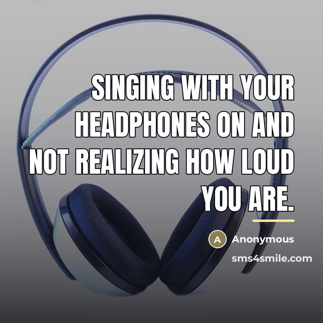 “Singing with your headphones on and not realizing how loud…” quote by Anonymous