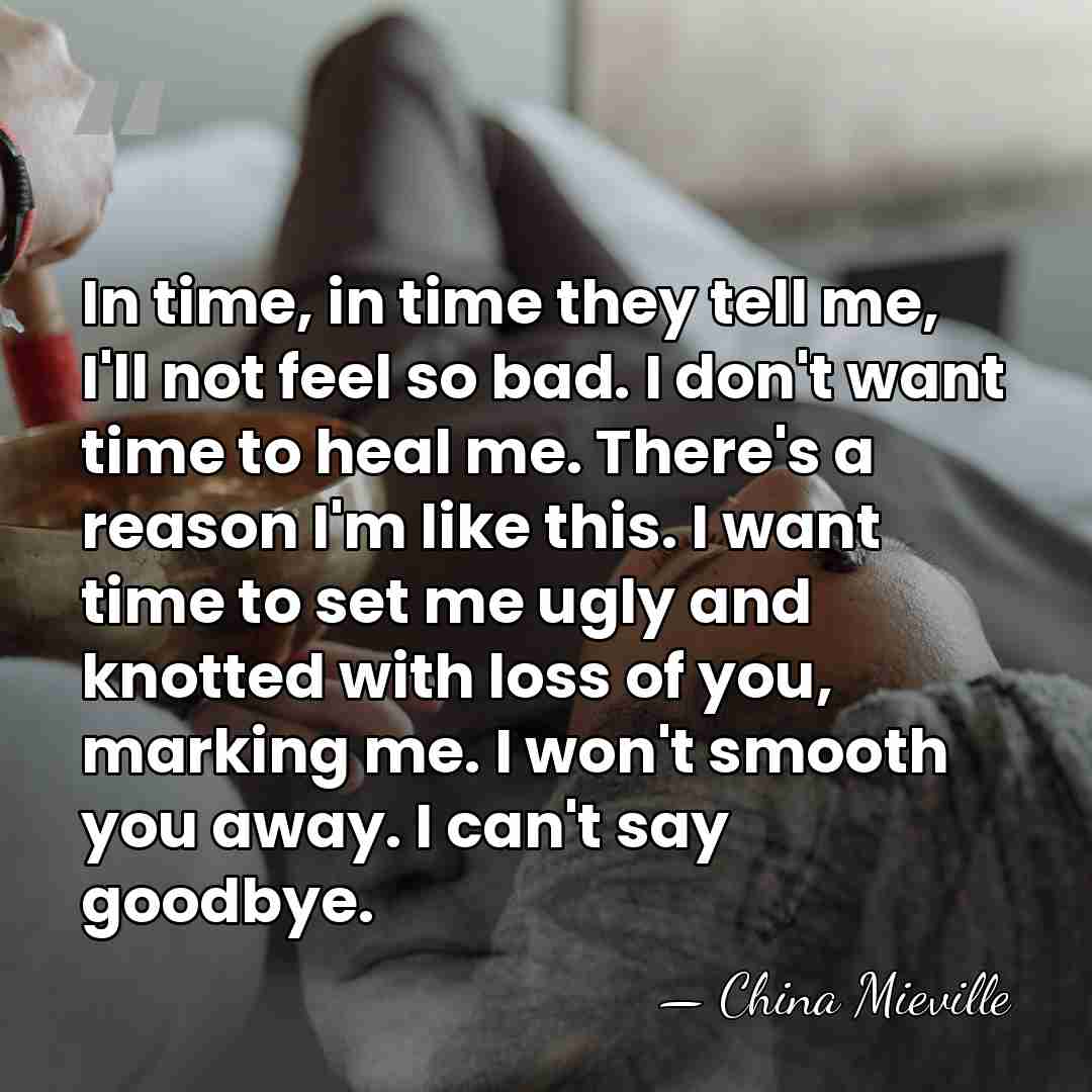 In time, in time they tell me, I'll not feel so bad.&hellip; - China Mieville