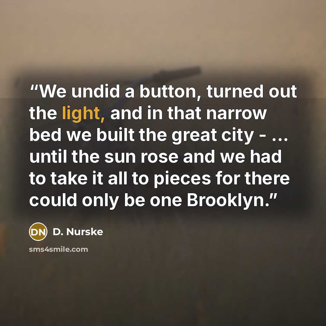 “We undid a button, turned out the light, and in that narrow bed we built the great city - ... until the sun rose and we had to take it all to pieces for there could only be one Brooklyn.” quote by D. Nurske