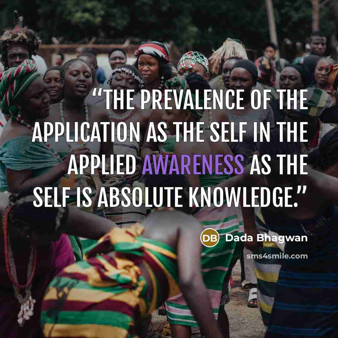 “The prevalence of the application as the Self in the applied awareness as the Self is absolute Knowledge.” quote by Dada Bhagwan