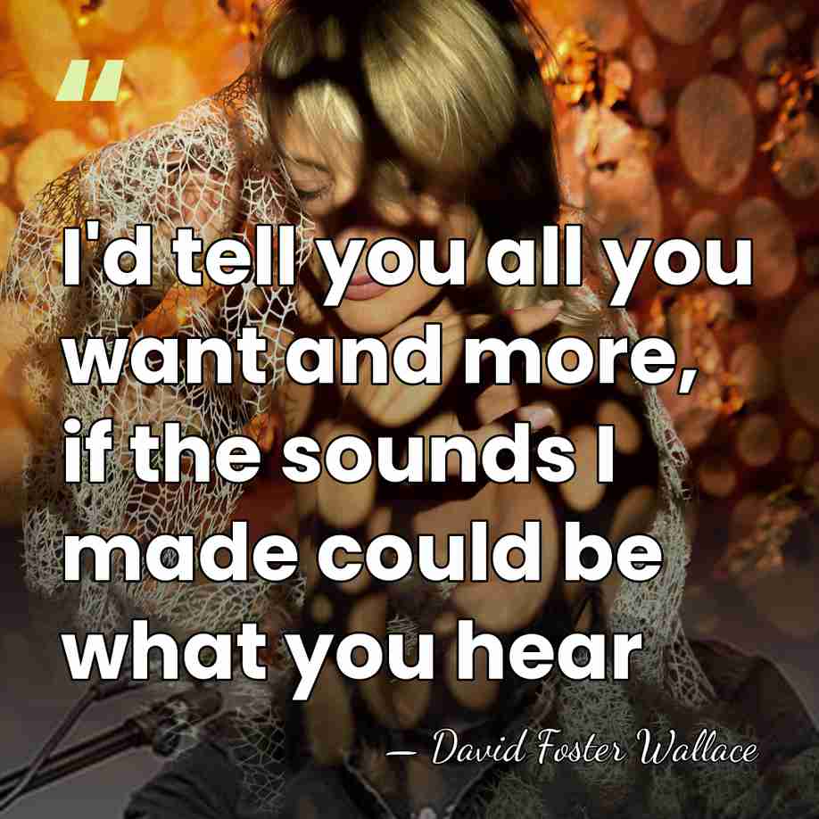I'd tell you all you want and more, if the sounds I&hellip; - David Foster Wallace