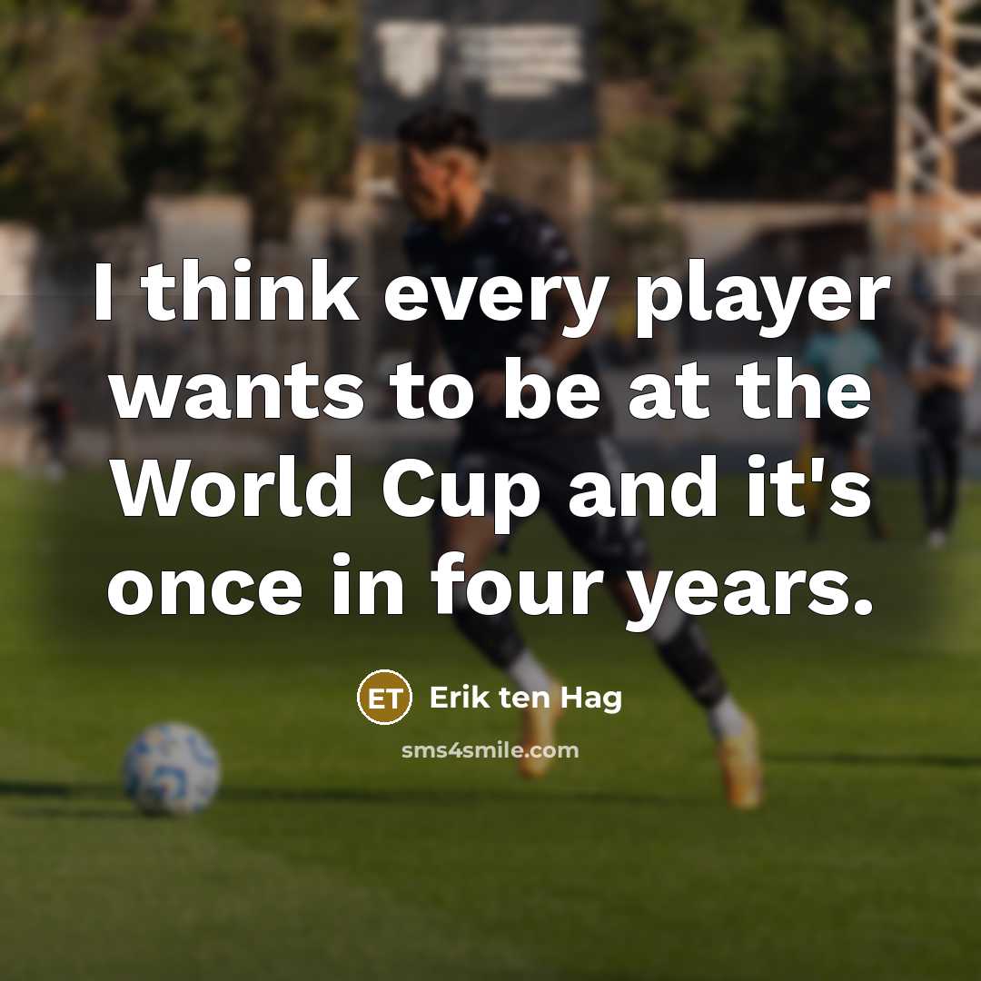 “I think every player wants to be at the World Cup and it's once in four years.” quote by Erik ten Hag