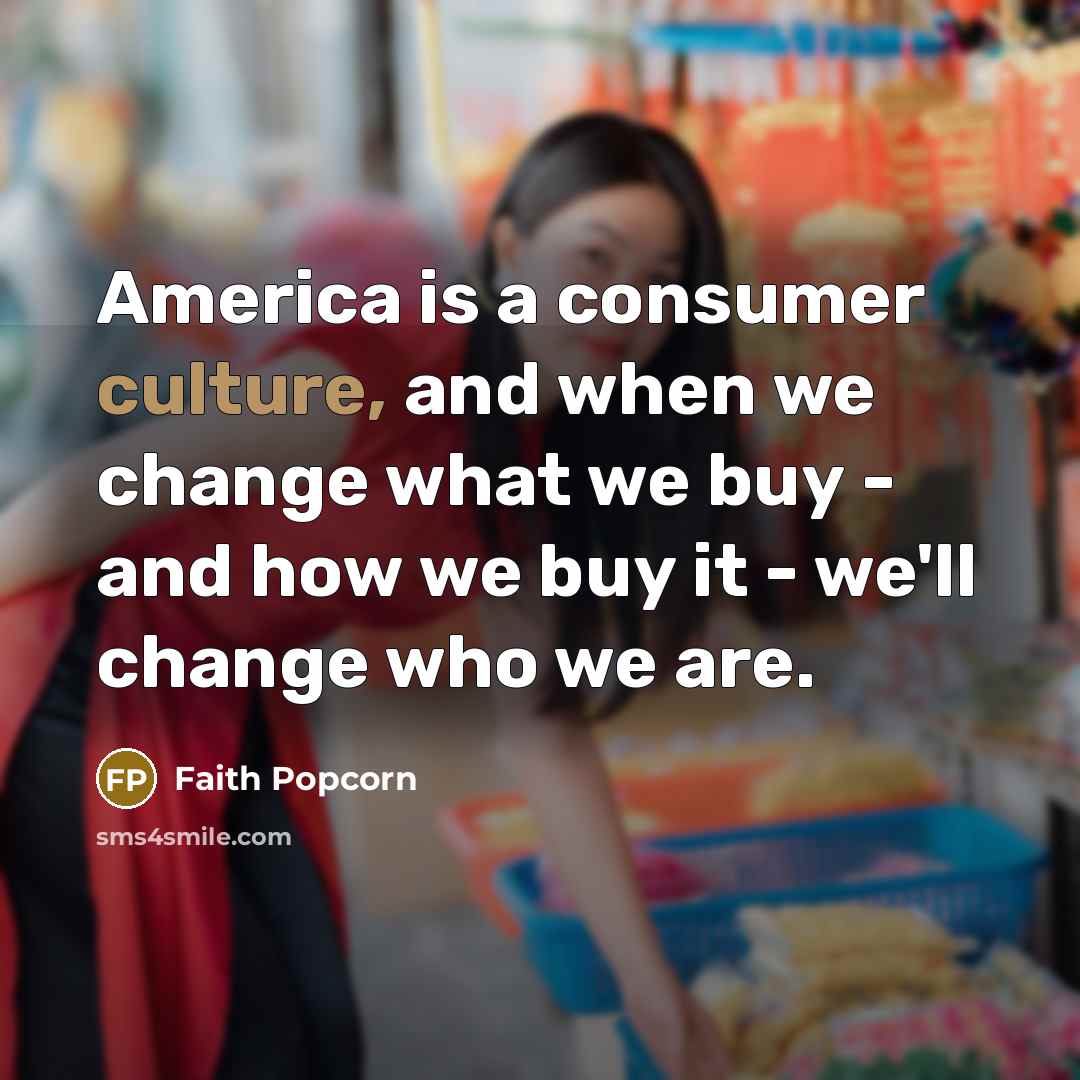 “America is a consumer culture, and when we change what…” quote by Faith Popcorn