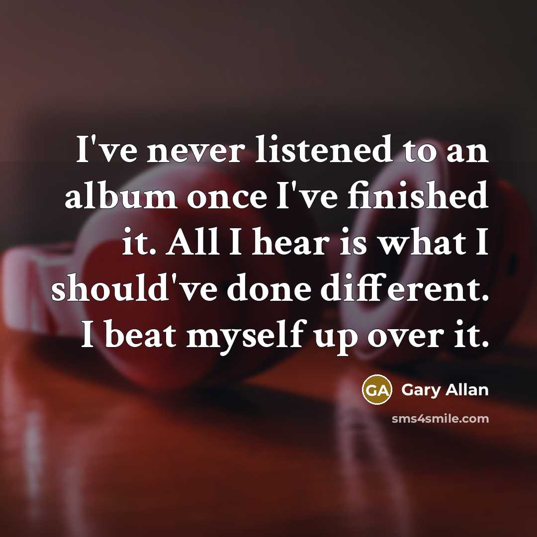 “I've never listened to an album once I've finished it.…” quote by Gary Allan