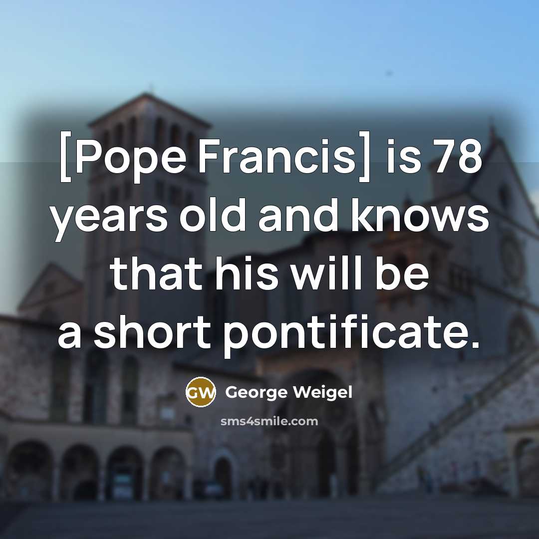 “[Pope Francis] is 78 years old and knows that his…” quote by George Weigel