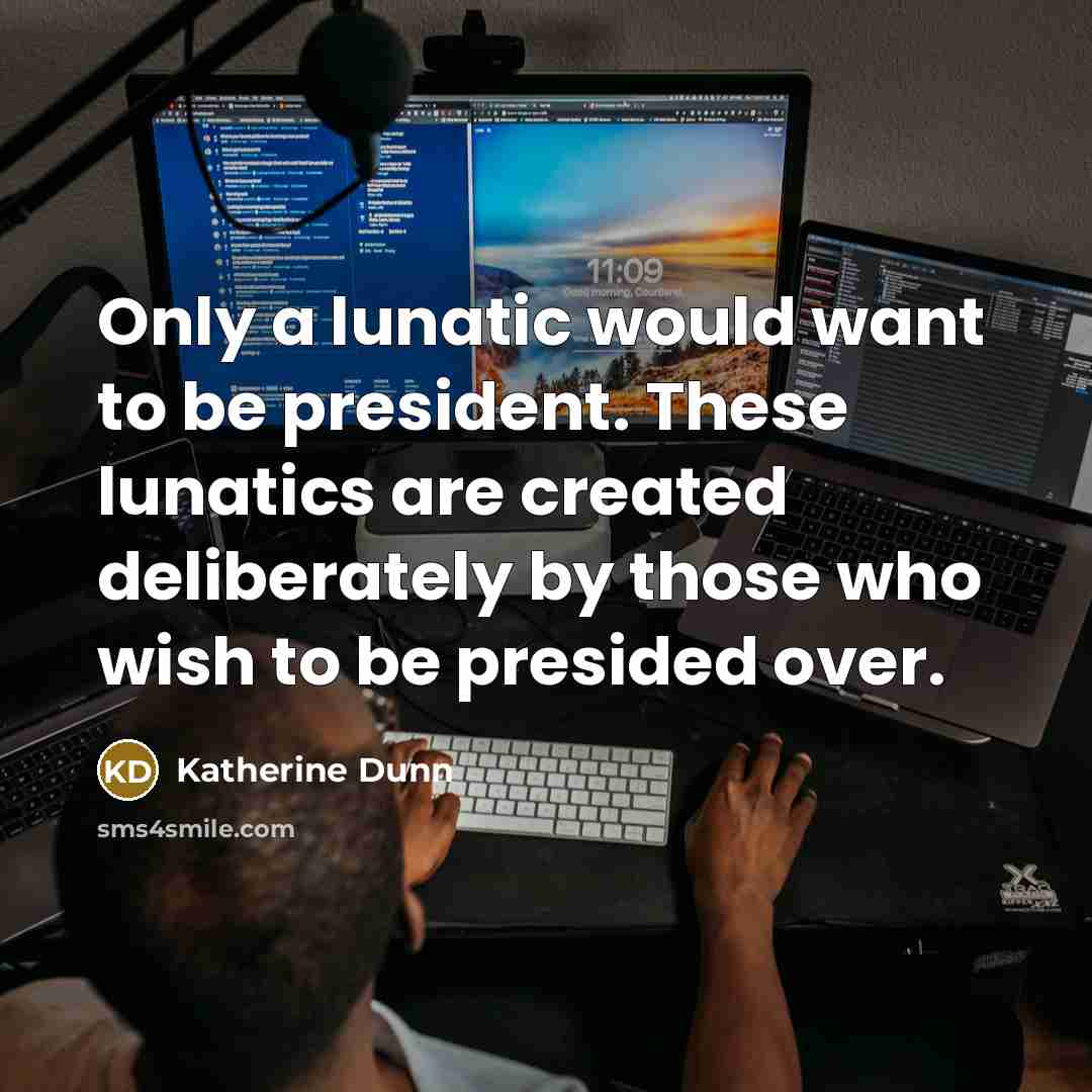 “Only a lunatic would want to be president. These lunatics…” quote by Katherine Dunn