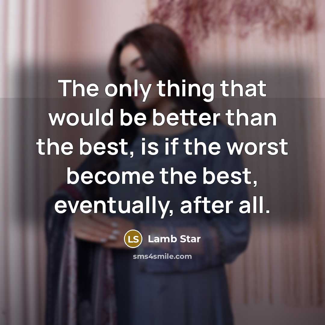 “The only thing that would be better than the best, is if the worst become the best, eventually, after all.” quote by Lamb Star