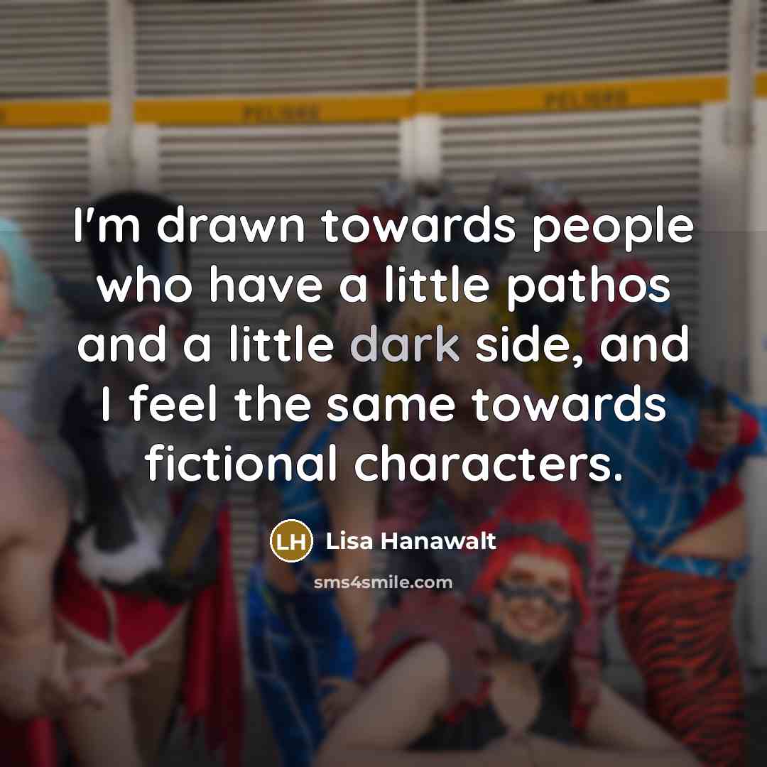 “I'm drawn towards people who have a little pathos and a little dark side, and I feel the same towards fictional characters.” quote by Lisa Hanawalt