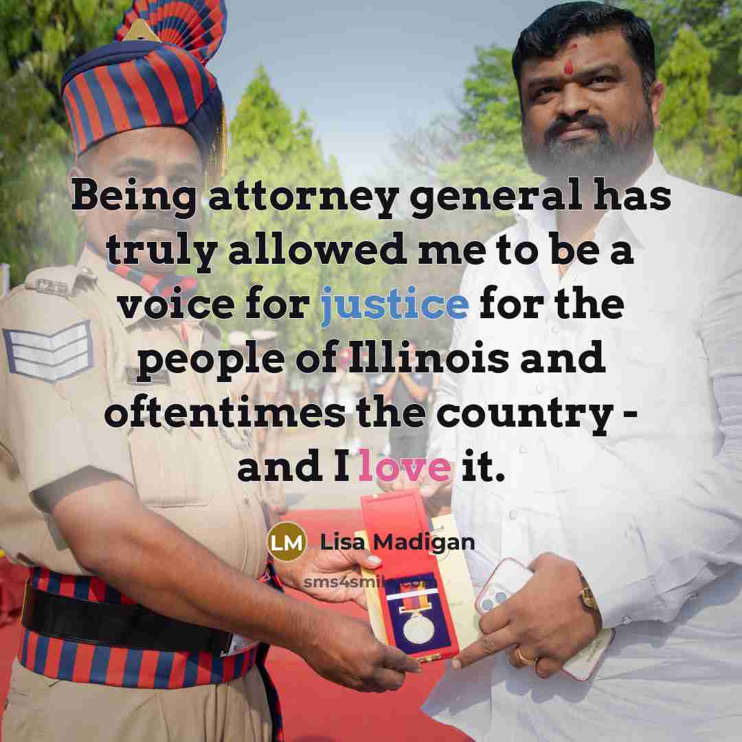 “Being attorney general has truly allowed me to be a voice for justice for the people of Illinois and oftentimes the country - and I love it.” quote by Lisa Madigan