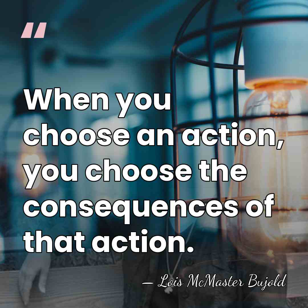 When you choose an action, you choose the consequences of that action. - Lois McMaster Bujold