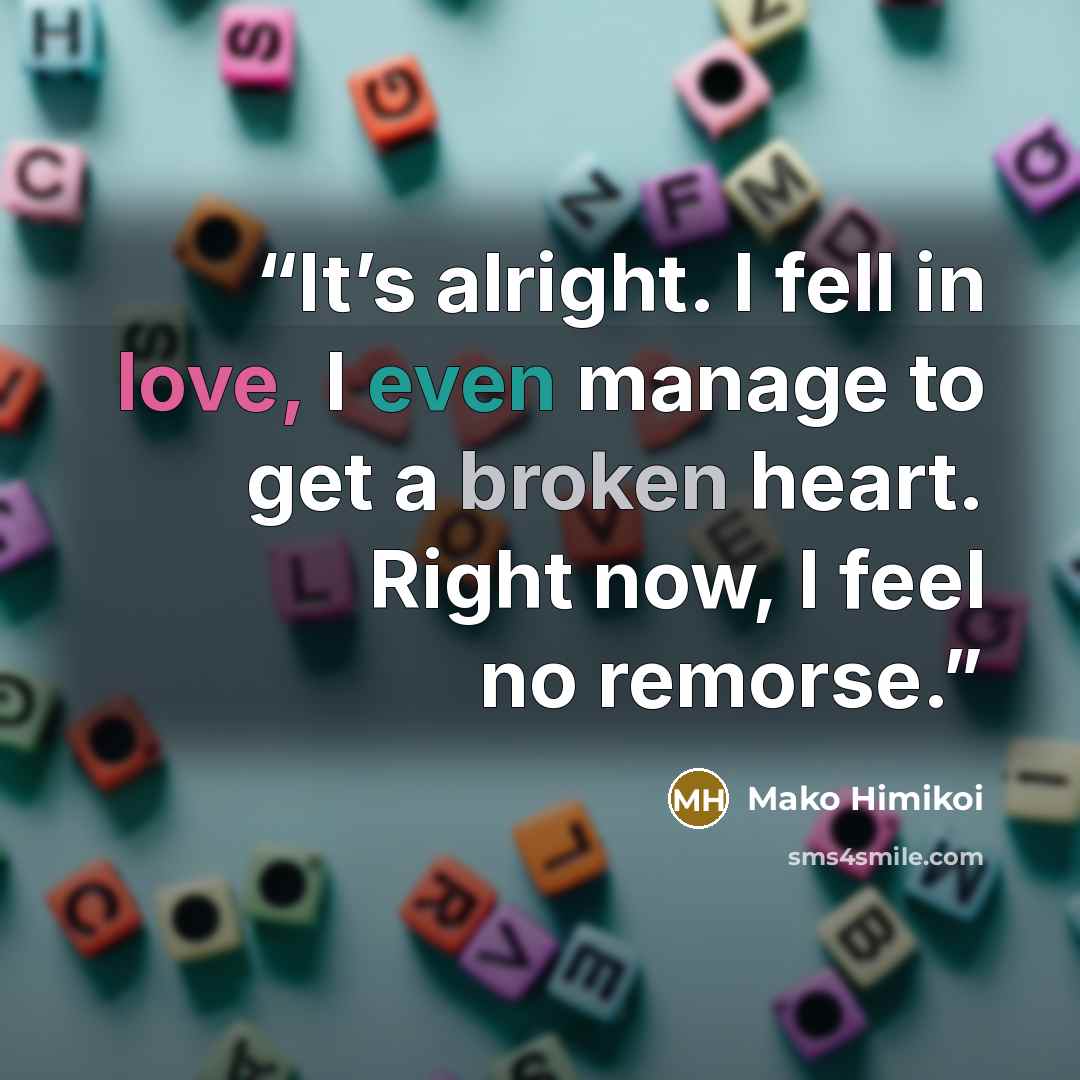 “It’s alright. I fell in love, I even manage to get a broken heart. Right now, I feel no remorse.” quote by Mako Himikoi