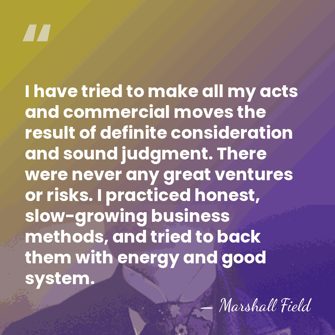 I have tried to make all my acts and commercial moves the&hellip; - Marshall Field