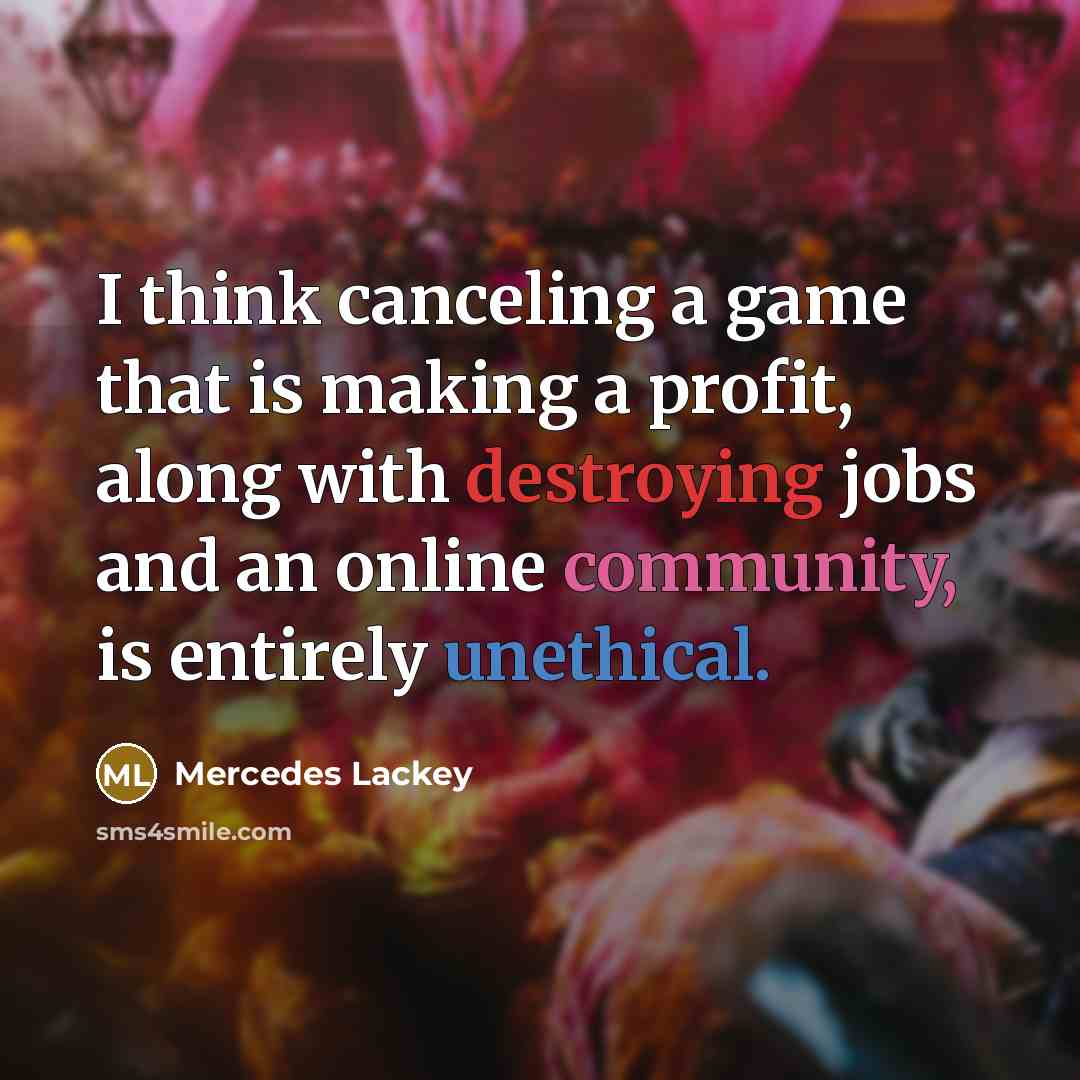 “I think canceling a game that is making a profit, along with destroying jobs and an online community, is entirely unethical.” quote by Mercedes Lackey