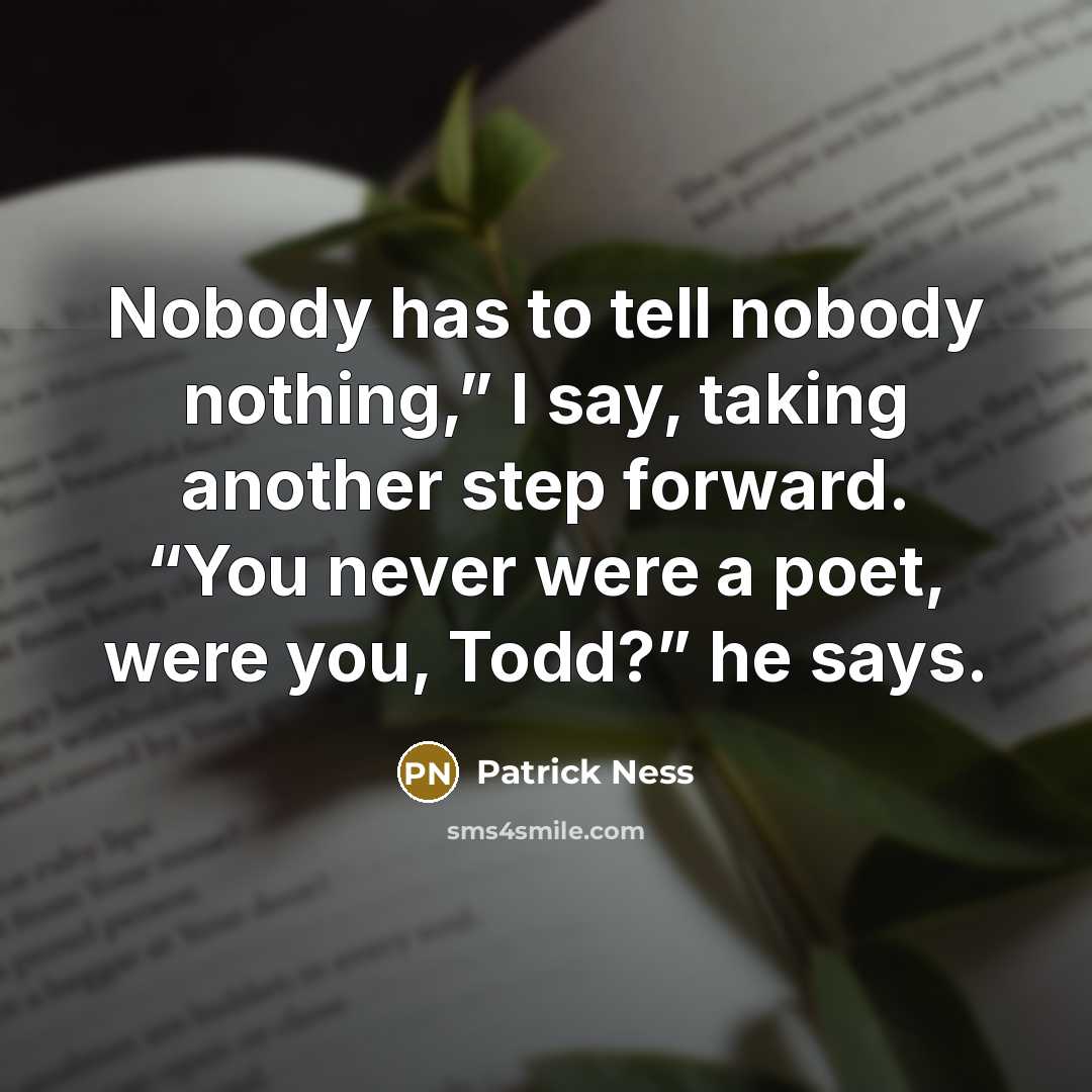 “Nobody has to tell nobody nothing,” I say, taking another…” quote by Patrick Ness