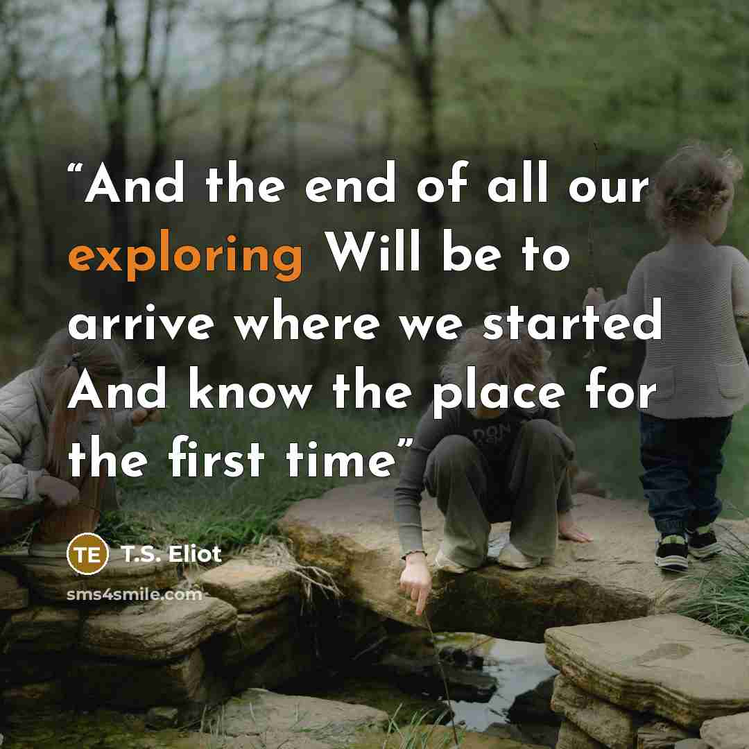 “And the end of all our exploring Will be to arrive where we started And know the place for the first time” quote by T.S. Eliot