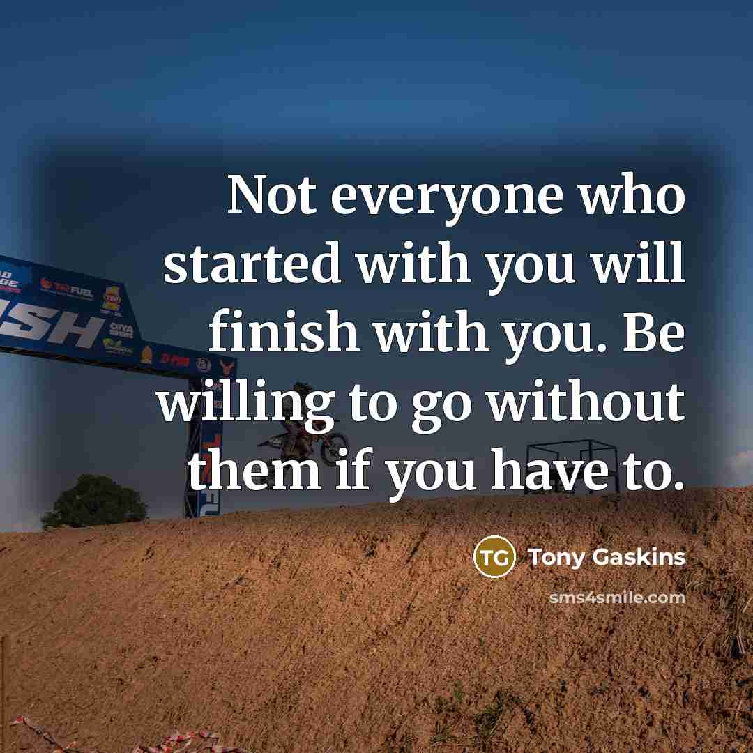 “Not everyone who started with you will finish with you.…” quote by Tony Gaskins