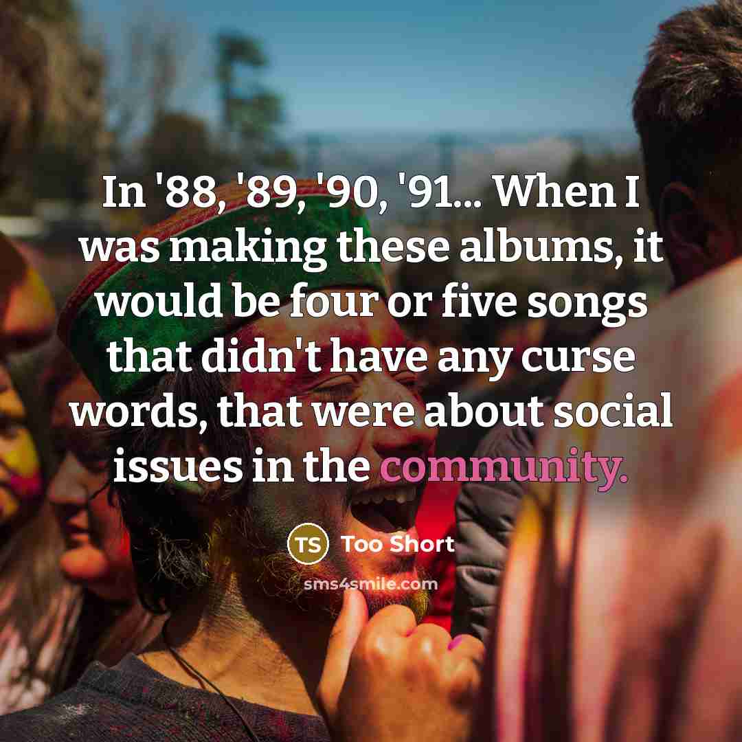 “In '88, '89, '90, '91... When I was making these albums, it would be four or five songs that didn't have any curse words, that were about social issues in the community.” quote by Too Short