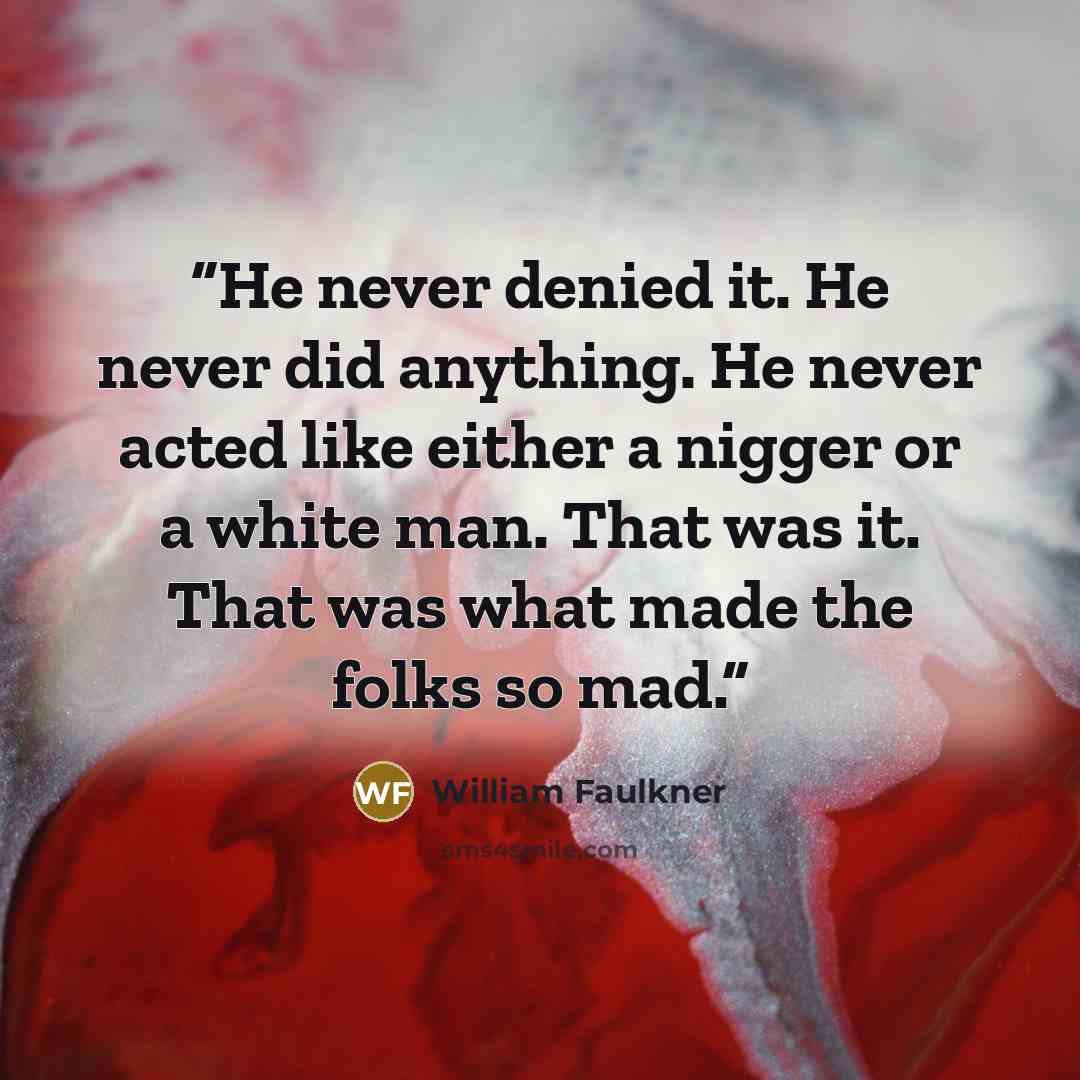 “He never denied it. He never did anything. He never acted like either a nigger or a white man. That was it. That was what made the folks so mad.” quote by William Faulkner