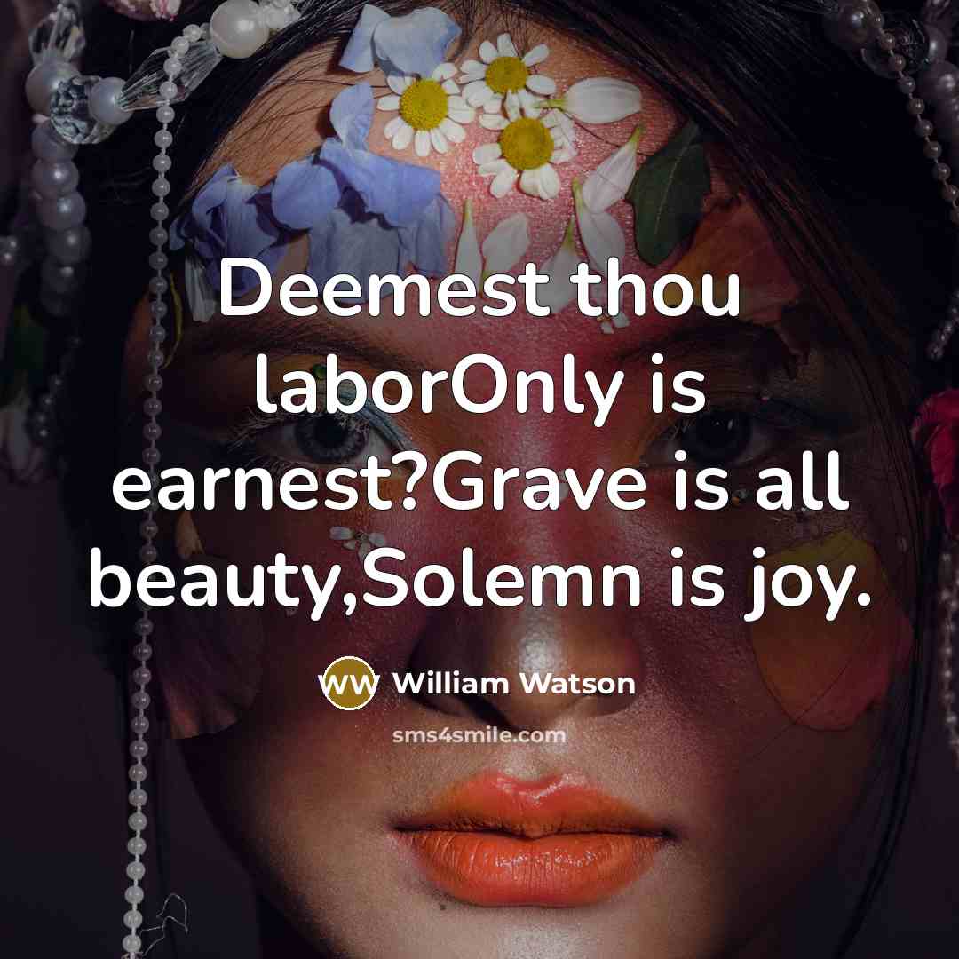 “Deemest thou laborOnly is earnest?Grave is all beauty,Solemn is joy.…” quote by William Watson