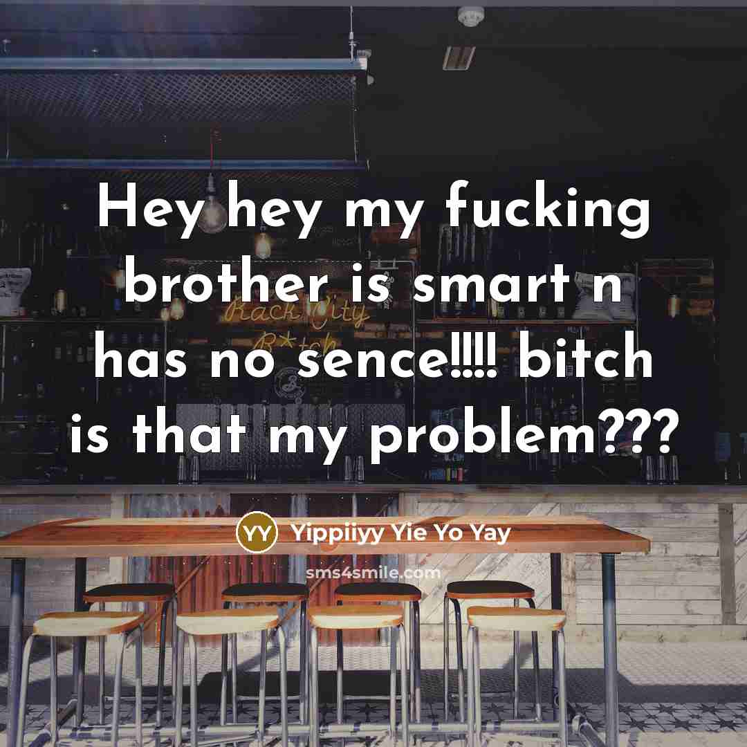 “Hey hey my fucking brother is smart n has no sence!!!! bitch is that my problem???” quote by Yippiiyy Yie Yo Yay