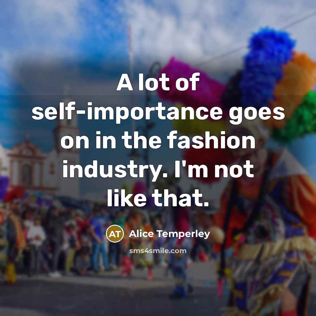 “A lot of self-importance goes on in the fashion industry.…” quote by Alice Temperley