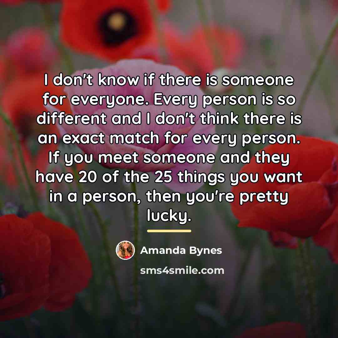 “I don't know if there is someone for everyone. Every…” quote by Amanda Bynes